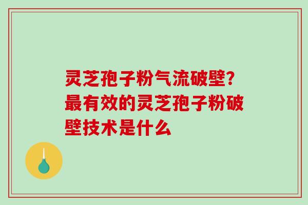 灵芝孢子粉气流破壁？有效的灵芝孢子粉破壁技术是什么