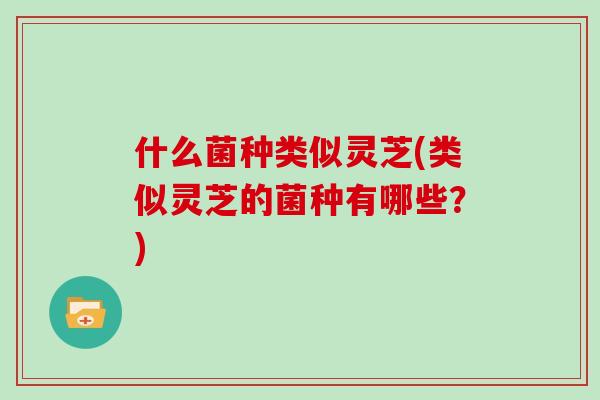 什么菌种类似灵芝(类似灵芝的菌种有哪些？)