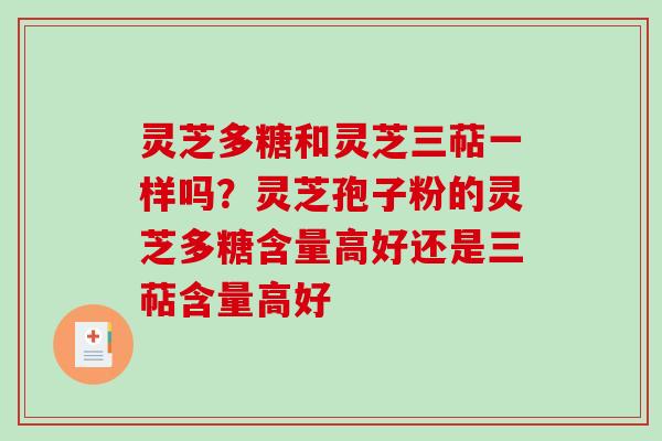 灵芝多糖和灵芝三萜一样吗？灵芝孢子粉的灵芝多糖含量高好还是三萜含量高好
