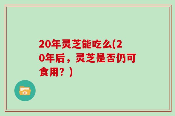 20年灵芝能吃么(20年后，灵芝是否仍可食用？)