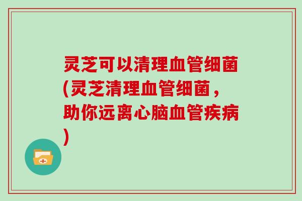 灵芝可以清理(灵芝清理，助你远离)