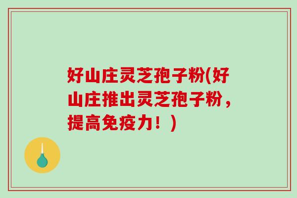 好山庄灵芝孢子粉(好山庄推出灵芝孢子粉，提高免疫力！)