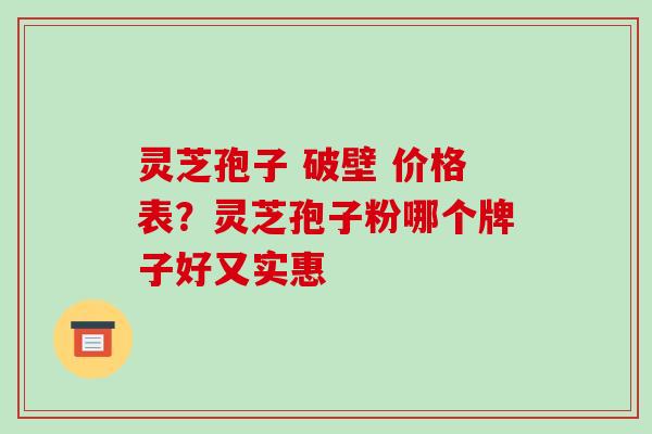 灵芝孢子 破壁 价格表？灵芝孢子粉哪个牌子好又实惠