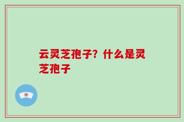 云灵芝孢子？什么是灵芝孢子