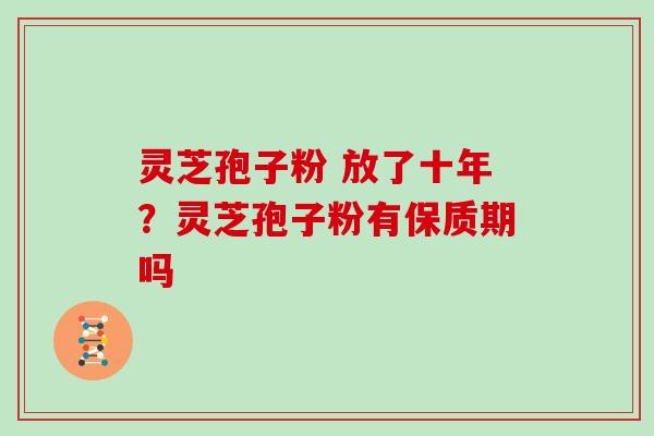 灵芝孢子粉 放了十年?灵芝孢子粉有保质期吗 灵芝孢子粉 放了十年?灵芝孢子粉有保质期吗