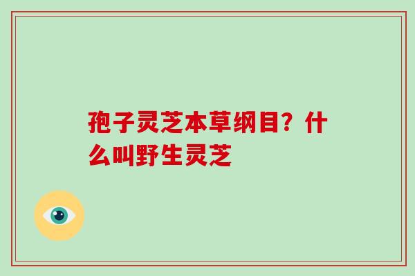 孢子灵芝本草纲目？什么叫野生灵芝
