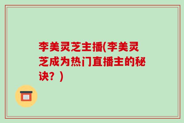 李美灵芝主播(李美灵芝成为热门直播主的秘诀?) 李美灵芝主播(李美灵芝成为热门直播主的秘诀?)