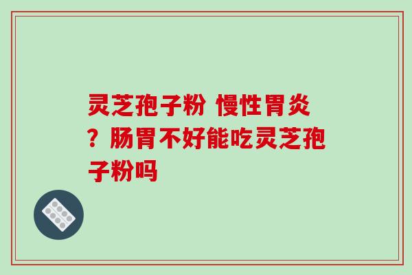 灵芝孢子粉 慢性?肠胃不好能吃灵芝孢子粉吗 灵芝孢子粉 慢性?肠胃不好能吃灵芝孢子粉吗