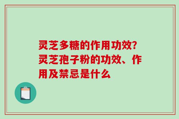 灵芝多糖的作用功效?灵芝孢子粉的功效、作用及禁忌是什么 灵芝多糖的作用功效?灵芝孢子粉的功效、作用及禁忌是什么
