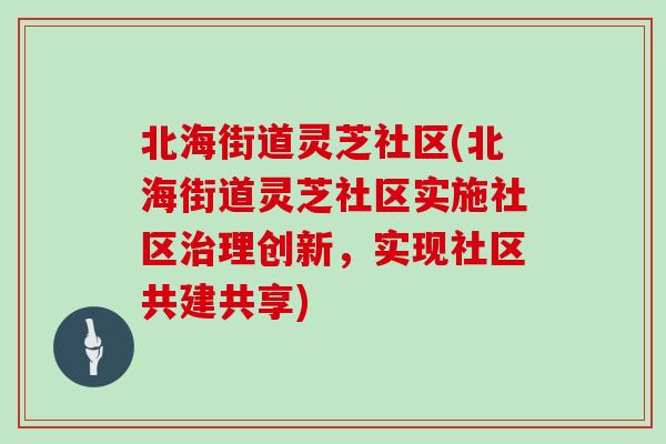 北海街道灵芝社区(北海街道灵芝社区实施社区理创新,实现社区共建共享) 北海街道灵芝社区(北海街道灵芝社区实施社区理创新,实现社区共建共享)