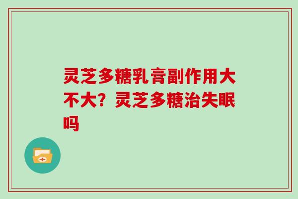 灵芝多糖乳膏副作用大不大?灵芝多糖吗 灵芝多糖乳膏副作用大不大?灵芝多糖吗