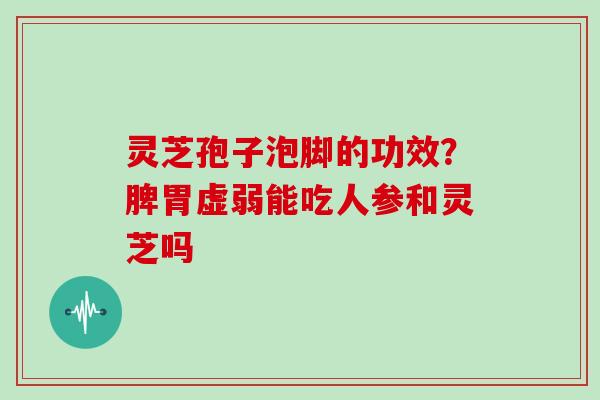 灵芝孢子泡脚的功效?脾胃虚弱能吃人参和灵芝吗 灵芝孢子泡脚的功效?脾胃虚弱能吃人参和灵芝吗