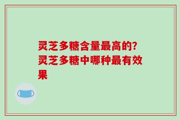灵芝多糖含量高的?灵芝多糖中哪种有效果 灵芝多糖含量高的?灵芝多糖中哪种有效果