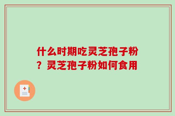 什么时期吃灵芝孢子粉?灵芝孢子粉如何食用 什么时期吃灵芝孢子粉?灵芝孢子粉如何食用
