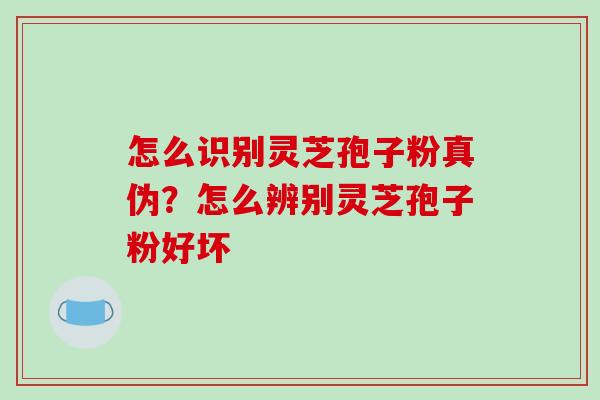 怎么识别灵芝孢子粉真伪?怎么辨别灵芝孢子粉好坏 怎么识别灵芝孢子粉真伪?怎么辨别灵芝孢子粉好坏