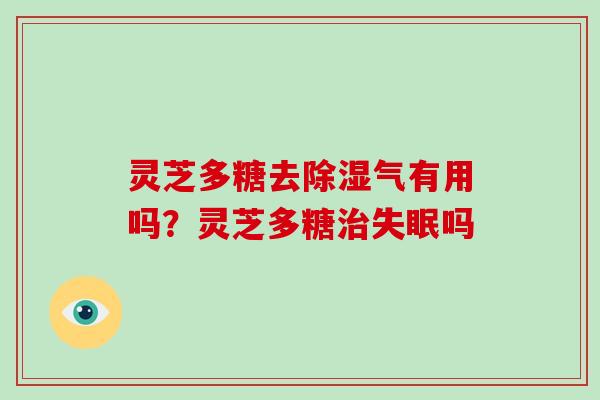 灵芝多糖去除湿气有用吗?灵芝多糖吗 灵芝多糖去除湿气有用吗?灵芝多糖吗