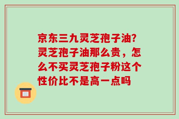 京东三九灵芝孢子油?灵芝孢子油那么贵,怎么不买灵芝孢子粉这个性价比不是高一点吗 京东三九灵芝孢子油?灵芝孢子油那么贵,怎么不买灵芝孢子粉这个性价比不是高一点吗