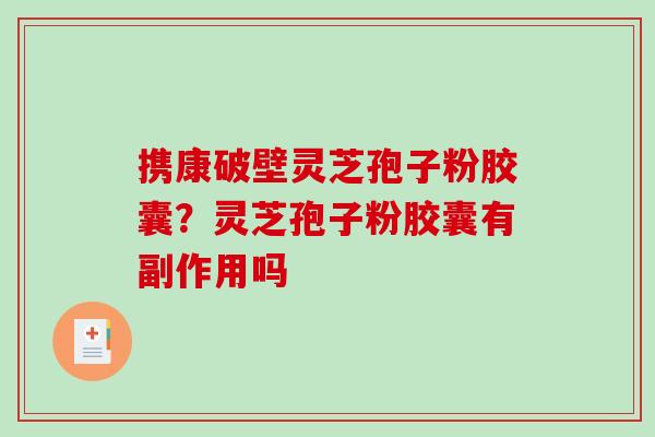携康破壁灵芝孢子粉胶囊?灵芝孢子粉胶囊有副作用吗 携康破壁灵芝孢子粉胶囊?灵芝孢子粉胶囊有副作用吗