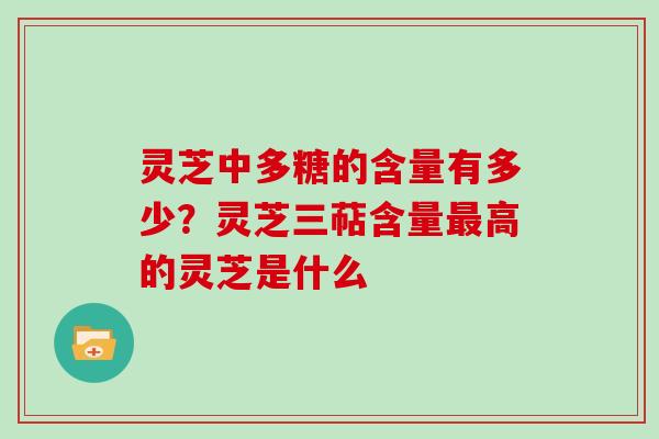 灵芝中多糖的含量有多少?灵芝三萜含量高的灵芝是什么 灵芝中多糖的含量有多少?灵芝三萜含量高的灵芝是什么