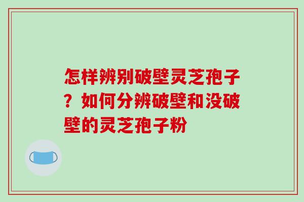 怎样辨别破壁灵芝孢子?如何分辨破壁和没破壁的灵芝孢子粉 怎样辨别破壁灵芝孢子?如何分辨破壁和没破壁的灵芝孢子粉