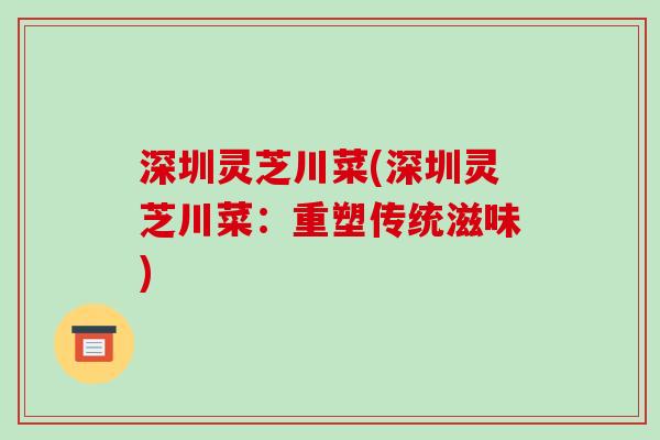 深圳灵芝川菜(深圳灵芝川菜:重塑传统滋味) 深圳灵芝川菜(深圳灵芝川菜:重塑传统滋味)