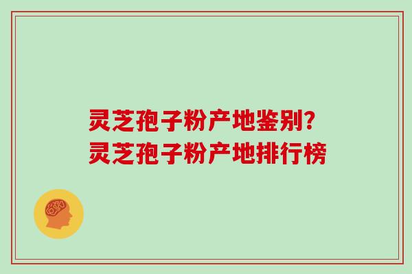 灵芝孢子粉产地鉴别?灵芝孢子粉产地排行榜 灵芝孢子粉产地鉴别?灵芝孢子粉产地排行榜