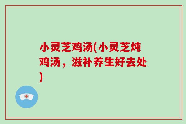 小灵芝鸡汤(小灵芝炖鸡汤,滋补养生好去处) 小灵芝鸡汤(小灵芝炖鸡汤,滋补养生好去处)