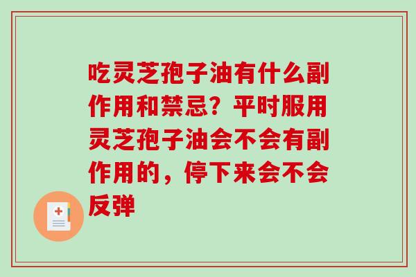 吃灵芝孢子油有什么副作用和禁忌?平时服用灵芝孢子油会不会有副作用的,停下来会不会反弹 吃灵芝孢子油有什么副作用和禁忌?平时服用灵芝孢子油会不会有副作用的,停下来会不会反弹