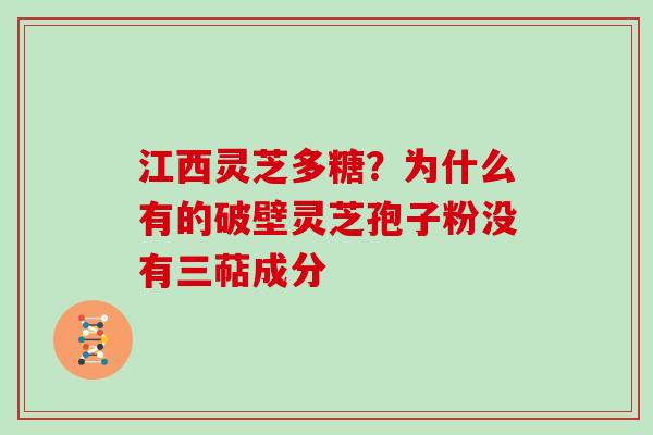 江西灵芝多糖?为什么有的破壁灵芝孢子粉没有三萜成分 江西灵芝多糖?为什么有的破壁灵芝孢子粉没有三萜成分