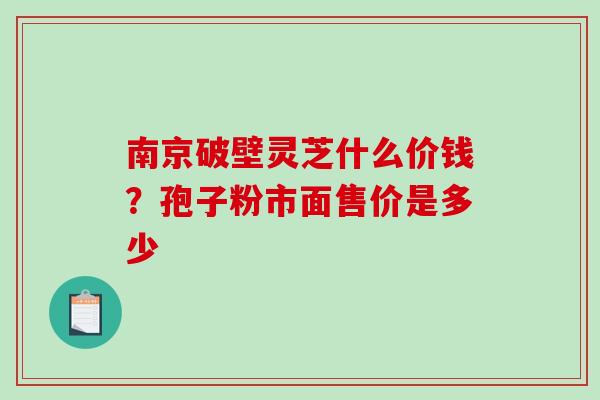南京破壁灵芝什么价钱?孢子粉市面售价是多少 南京破壁灵芝什么价钱?孢子粉市面售价是多少