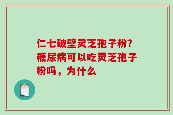 仁七破壁灵芝孢子粉?可以吃灵芝孢子粉吗,为什么 仁七破壁灵芝孢子粉?可以吃灵芝孢子粉吗,为什么