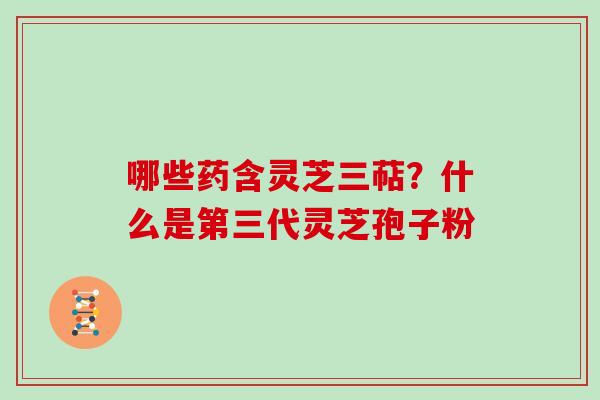 哪些药含灵芝三萜?什么是第三代灵芝孢子粉 哪些药含灵芝三萜?什么是第三代灵芝孢子粉