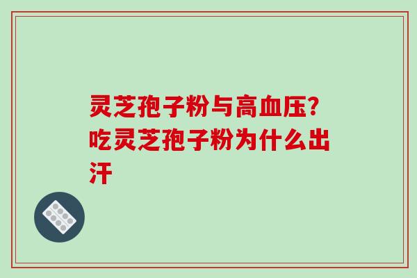 灵芝孢子粉与高?吃灵芝孢子粉为什么出汗 灵芝孢子粉与高?吃灵芝孢子粉为什么出汗