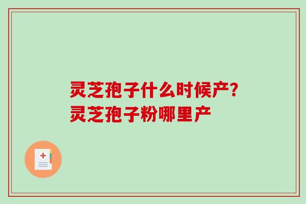 灵芝孢子什么时候产?灵芝孢子粉哪里产 灵芝孢子什么时候产?灵芝孢子粉哪里产