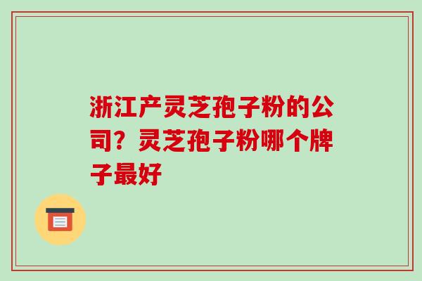 浙江产灵芝孢子粉的公司?灵芝孢子粉哪个牌子好 浙江产灵芝孢子粉的公司?灵芝孢子粉哪个牌子好