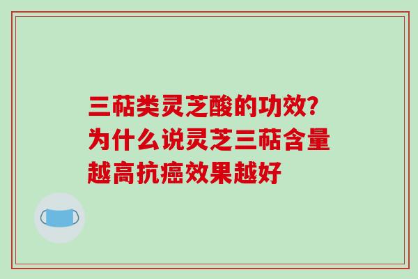 三萜类灵芝酸的功效?为什么说灵芝三萜含量越高抗效果越好 三萜类灵芝酸的功效?为什么说灵芝三萜含量越高抗效果越好