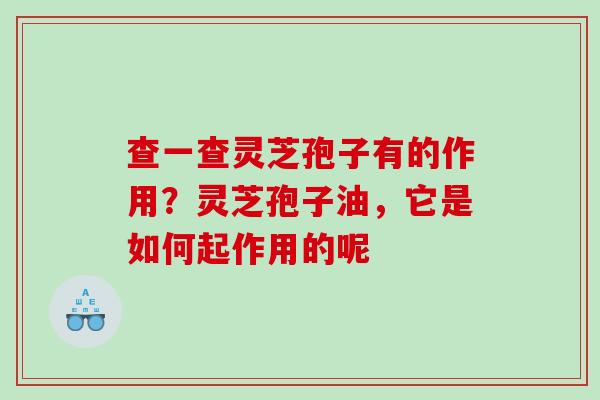 查一查灵芝孢子有的作用?灵芝孢子油,它是如何起作用的呢 查一查灵芝孢子有的作用?灵芝孢子油,它是如何起作用的呢