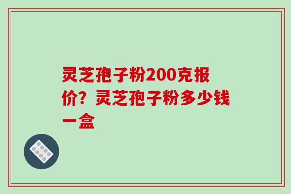 灵芝孢子粉200克报价?灵芝孢子粉多少钱一盒 灵芝孢子粉200克报价?灵芝孢子粉多少钱一盒