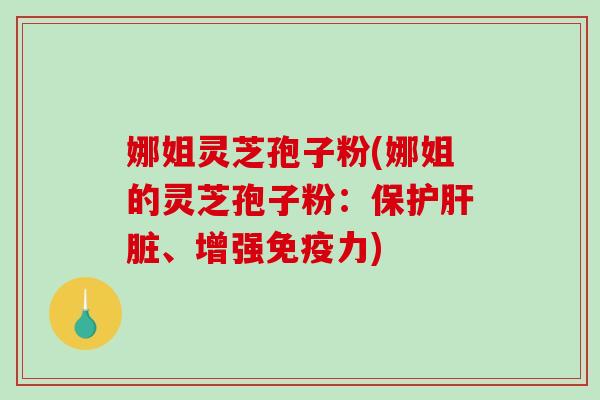 娜姐灵芝孢子粉(娜姐的灵芝孢子粉:保护、增强免疫力) 娜姐灵芝孢子粉(娜姐的灵芝孢子粉:保护、增强免疫力)