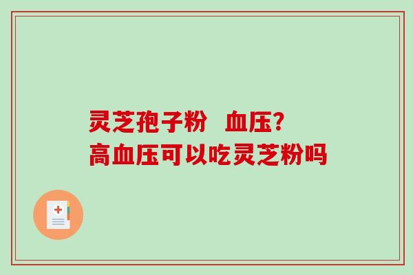 灵芝孢子粉 ?高可以吃灵芝粉吗 灵芝孢子粉 ?高可以吃灵芝粉吗