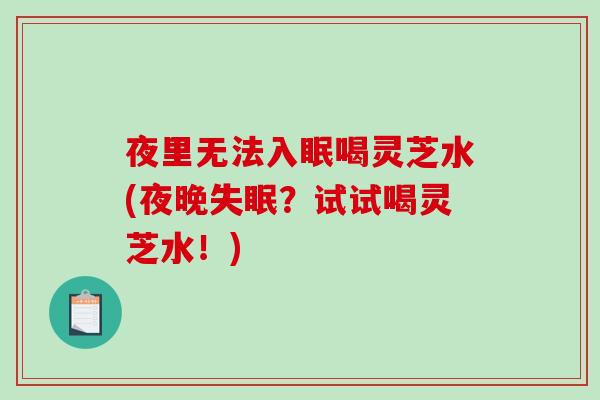 夜里无法入眠喝灵芝水(夜晚？试试喝灵芝水！)