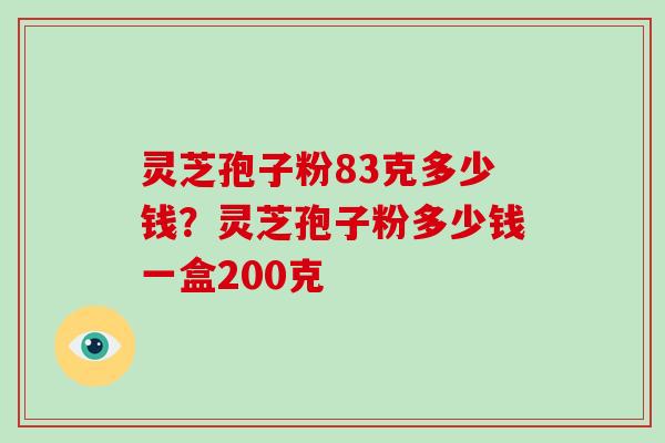灵芝孢子粉83克多少钱？灵芝孢子粉多少钱一盒200克