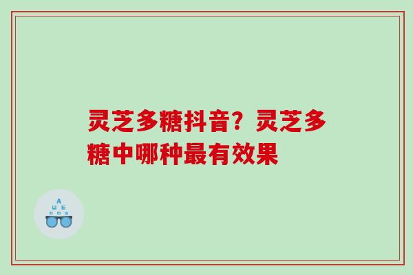 灵芝多糖抖音？灵芝多糖中哪种有效果