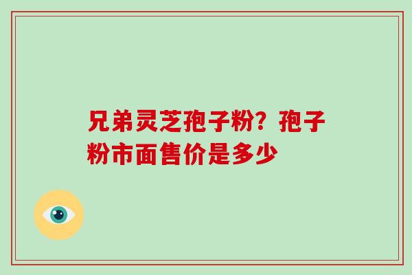 兄弟灵芝孢子粉？孢子粉市面售价是多少