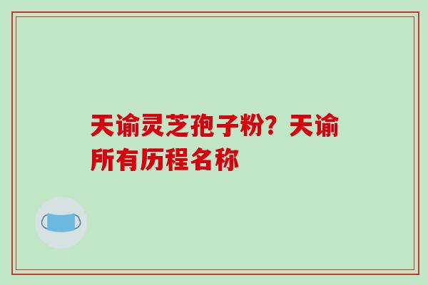 天谕灵芝孢子粉?天谕所有历程名称 天谕灵芝孢子粉?天谕所有历程名称