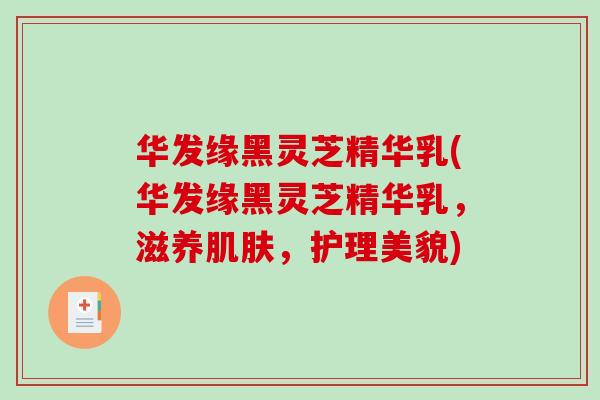 华发缘黑灵芝精华乳(华发缘黑灵芝精华乳,滋养,护理美貌) 华发缘黑灵芝精华乳(华发缘黑灵芝精华乳,滋养,护理美貌)