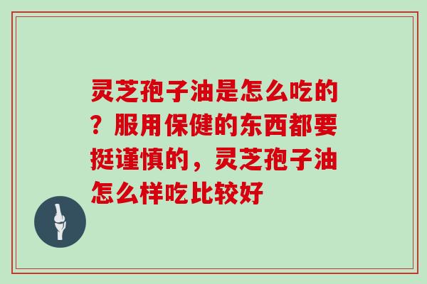 灵芝孢子油是怎么吃的？服用保健的东西都要挺谨慎的，灵芝孢子油怎么样吃比较好