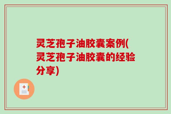 灵芝孢子油胶囊案例(灵芝孢子油胶囊的经验分享)