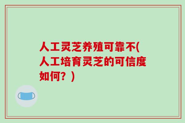 人工灵芝养殖可靠不(人工培育灵芝的可信度如何？)