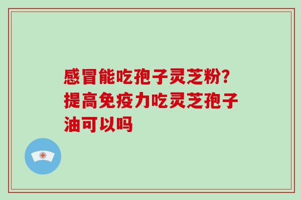 能吃孢子灵芝粉？提高免疫力吃灵芝孢子油可以吗